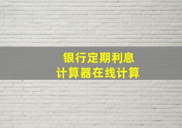 银行定期利息计算器在线计算