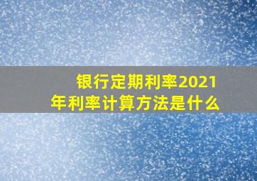 银行定期利率2021年利率计算方法是什么