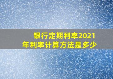 银行定期利率2021年利率计算方法是多少