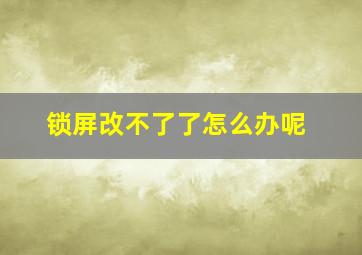 锁屏改不了了怎么办呢