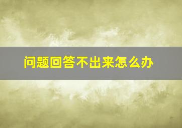 问题回答不出来怎么办