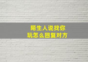 陌生人说找你玩怎么回复对方