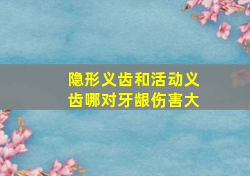 隐形义齿和活动义齿哪对牙龈伤害大