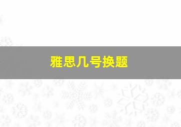 雅思几号换题