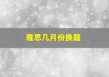 雅思几月份换题