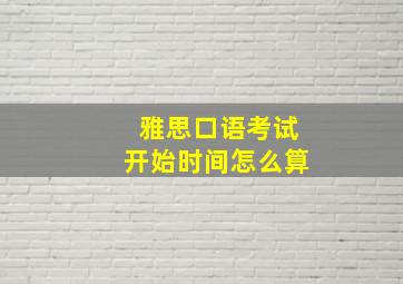 雅思口语考试开始时间怎么算