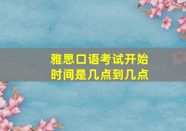 雅思口语考试开始时间是几点到几点