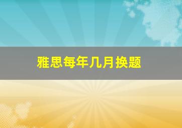 雅思每年几月换题