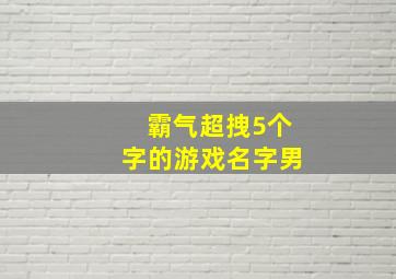 霸气超拽5个字的游戏名字男