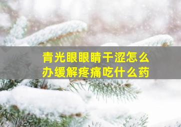 青光眼眼睛干涩怎么办缓解疼痛吃什么药