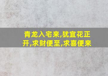 青龙入宅来,犹宜花正开,求财便至,求喜便来