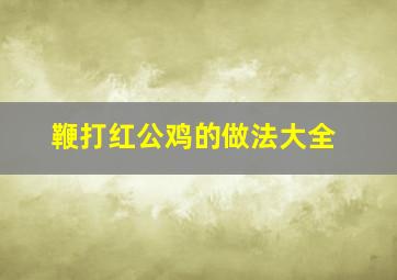 鞭打红公鸡的做法大全