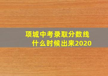 项城中考录取分数线什么时候出来2020