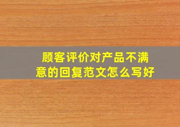 顾客评价对产品不满意的回复范文怎么写好