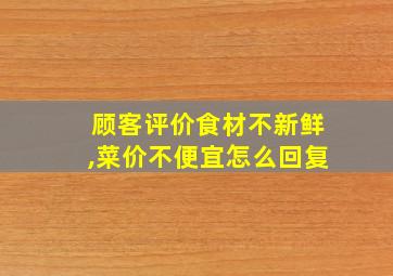 顾客评价食材不新鲜,菜价不便宜怎么回复