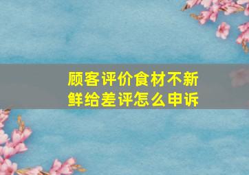 顾客评价食材不新鲜给差评怎么申诉