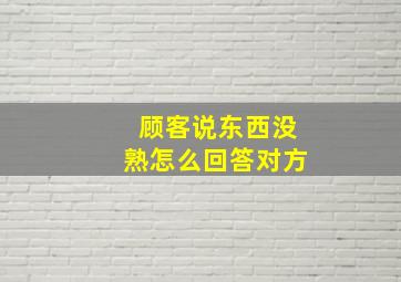 顾客说东西没熟怎么回答对方