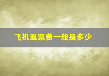 飞机退票费一般是多少