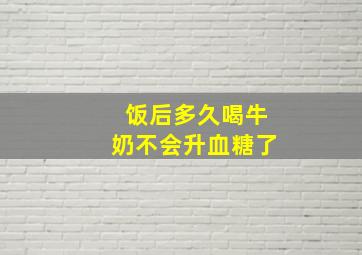 饭后多久喝牛奶不会升血糖了