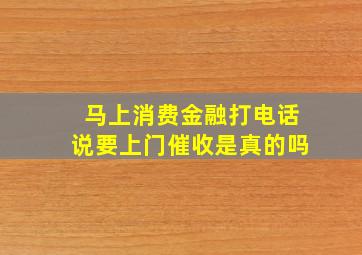 马上消费金融打电话说要上门催收是真的吗