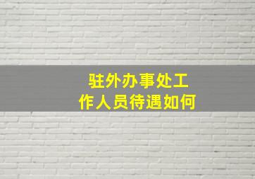 驻外办事处工作人员待遇如何