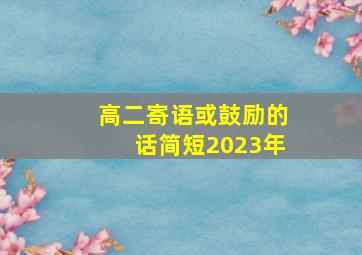 高二寄语或鼓励的话简短2023年