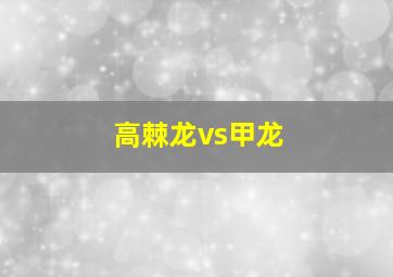 高棘龙vs甲龙