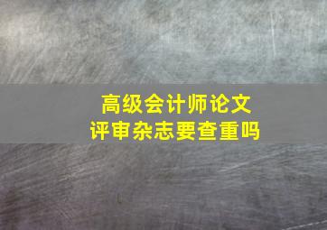 高级会计师论文评审杂志要查重吗