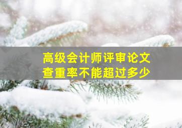 高级会计师评审论文查重率不能超过多少