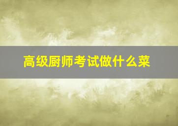 高级厨师考试做什么菜