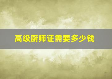 高级厨师证需要多少钱