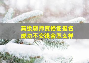 高级厨师资格证报名成功不交钱会怎么样