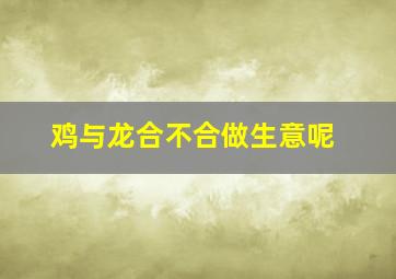 鸡与龙合不合做生意呢