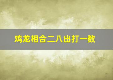 鸡龙相合二八出打一数