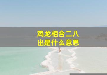 鸡龙相合二八出是什么意思