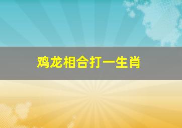 鸡龙相合打一生肖