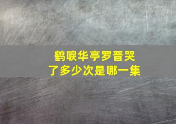 鹤唳华亭罗晋哭了多少次是哪一集