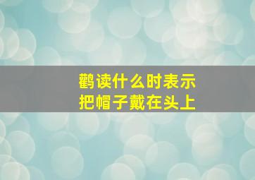 鹳读什么时表示把帽子戴在头上