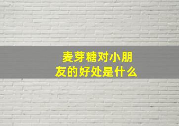 麦芽糖对小朋友的好处是什么