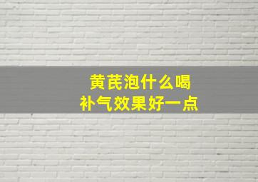 黄芪泡什么喝补气效果好一点