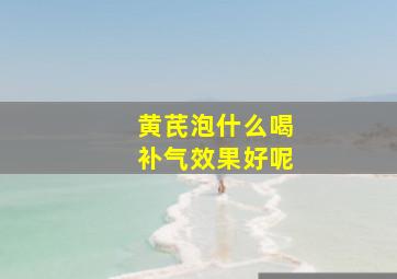 黄芪泡什么喝补气效果好呢