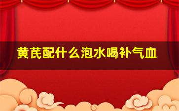 黄芪配什么泡水喝补气血