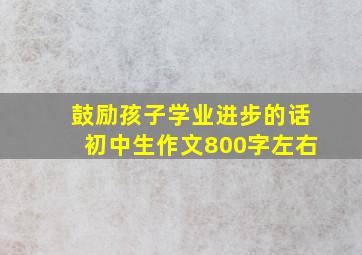 鼓励孩子学业进步的话初中生作文800字左右